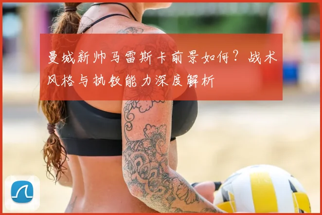 曼城新帅马雷斯卡前景如何？战术风格与执教能力深度解析