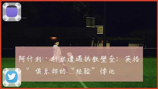 阿什利·科尔遭遇执教壁垒：英格兰俱乐部的“经验”悖论