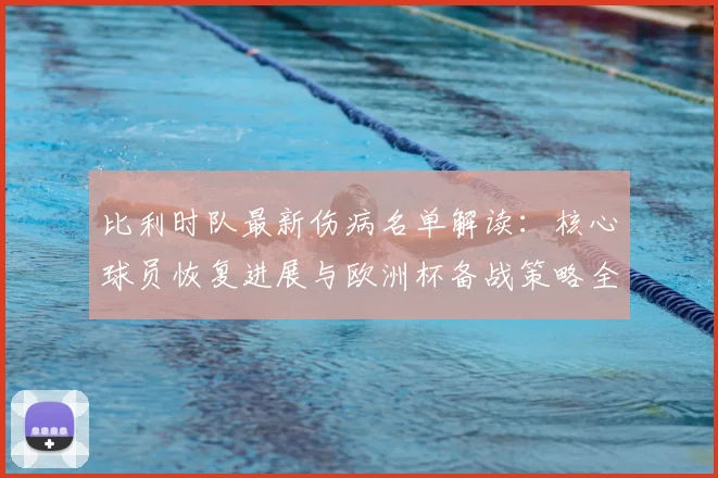 比利时队最新伤病名单解读：核心球员恢复进展与欧洲杯备战策略全览