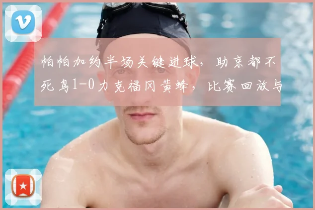 帕帕加约半场关键进球，助京都不死鸟1-0力克福冈黄蜂，比赛回放与分析