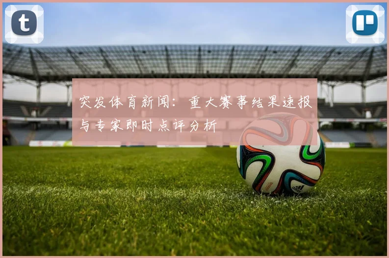 突发体育新闻：重大赛事结果速报与专家即时点评分析