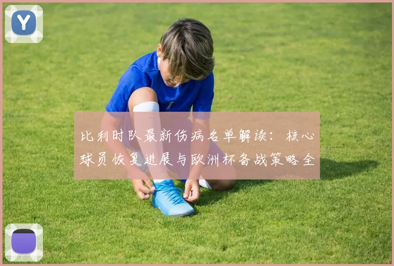 比利时队最新伤病名单解读：核心球员恢复进展与欧洲杯备战策略全览