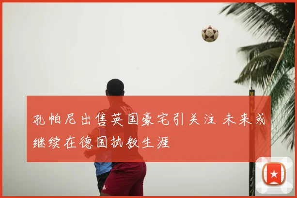 孔帕尼出售英国豪宅引关注 未来或继续在德国执教生涯