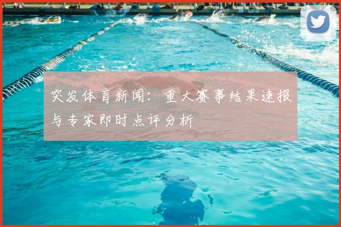 突发体育新闻：重大赛事结果速报与专家即时点评分析