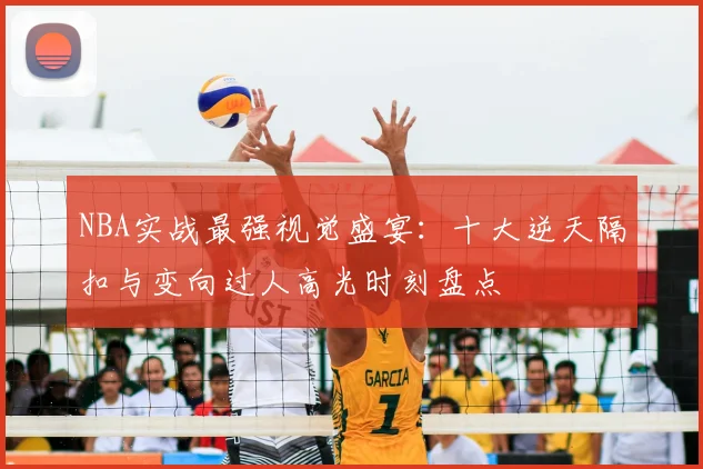 NBA实战最强视觉盛宴：十大逆天隔扣与变向过人高光时刻盘点
