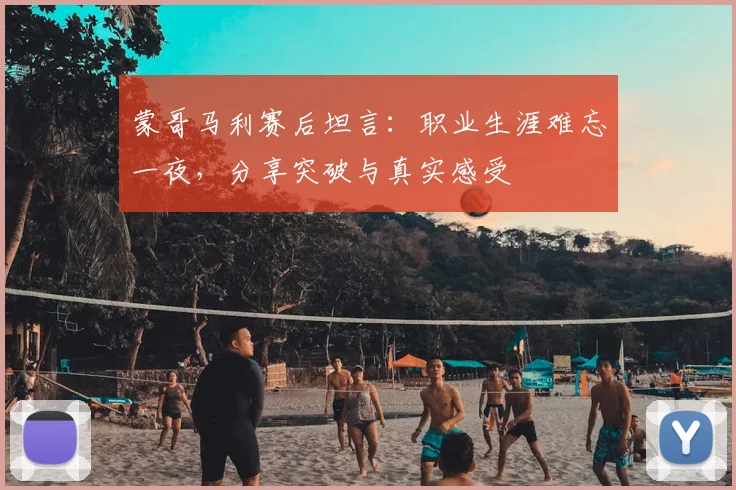 蒙哥马利赛后坦言：职业生涯难忘一夜，分享突破与真实感受