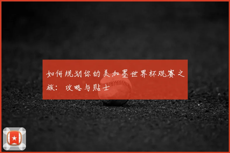 如何规划你的美加墨世界杯观赛之旅:攻略与贴士