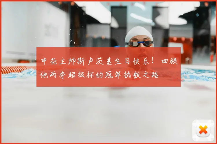 申花主帅斯卢茨基生日快乐!回顾他两夺超级杯的冠军执教之路
