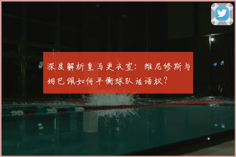 深度解析皇马更衣室：维尼修斯与姆巴佩如何平衡球队话语权？