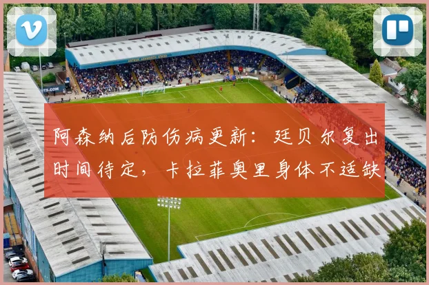 阿森纳后防伤病更新：廷贝尔复出时间待定，卡拉菲奥里身体不适缺战狼队？