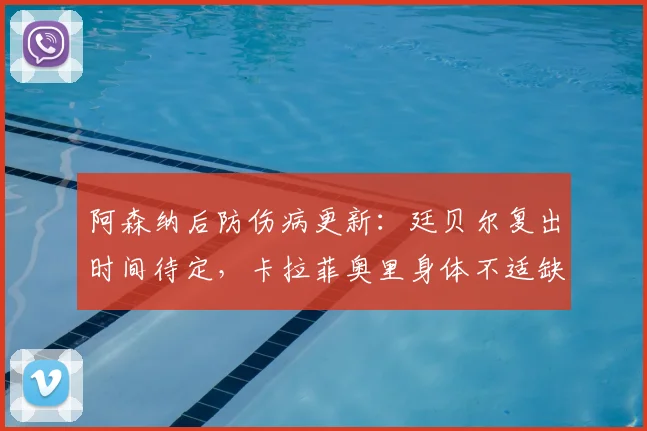 阿森纳后防伤病更新：廷贝尔复出时间待定，卡拉菲奥里身体不适缺战狼队？