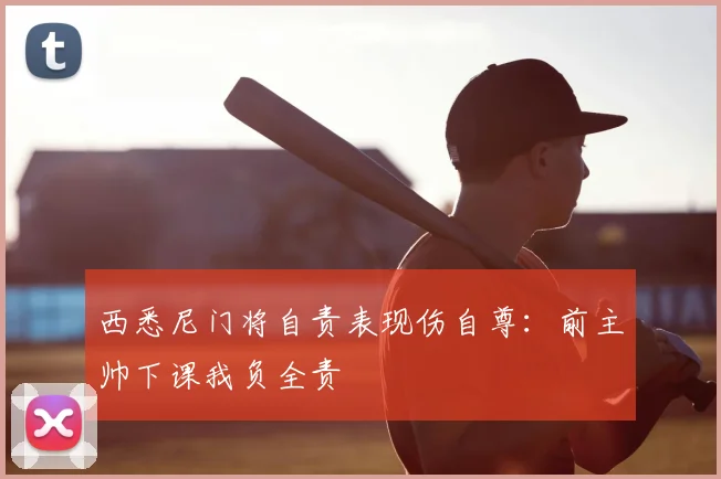 西悉尼门将自责表现伤自尊：前主帅下课我负全责