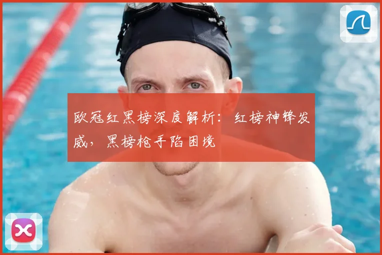 欧冠红黑榜深度解析:红榜神锋发威,黑榜枪手陷困境