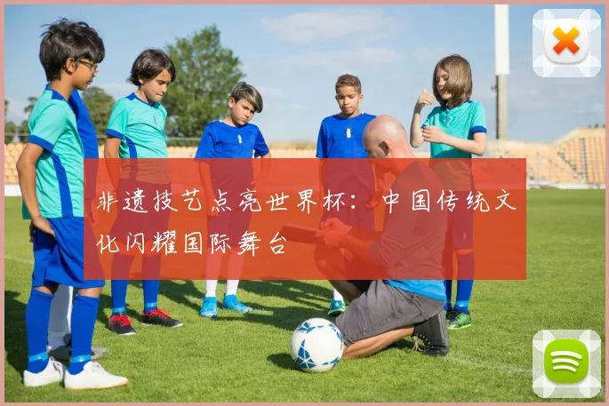 非遗技艺点亮世界杯：中国传统文化闪耀国际舞台
