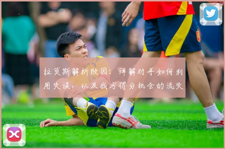 拉莫斯解析败因：详解对手如何利用失误，以及我方得分机会的流失