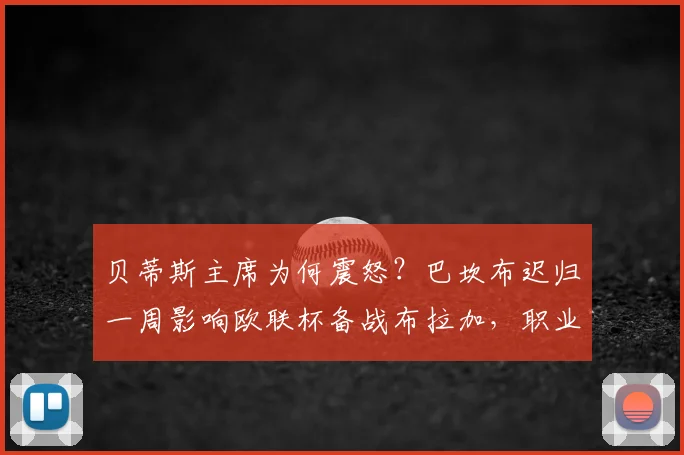 贝蒂斯主席为何震怒？巴坎布迟归一周影响欧联杯备战布拉加，职业态度成焦点